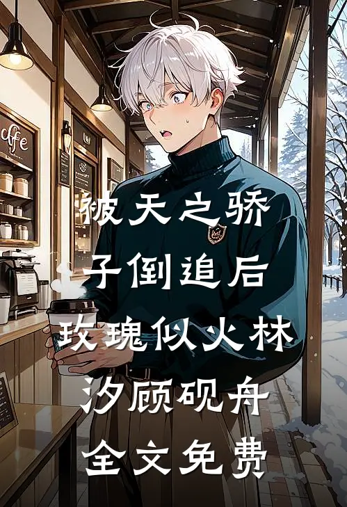 被天之骄子倒追后，玫瑰似火林汐顾砚舟全文免费