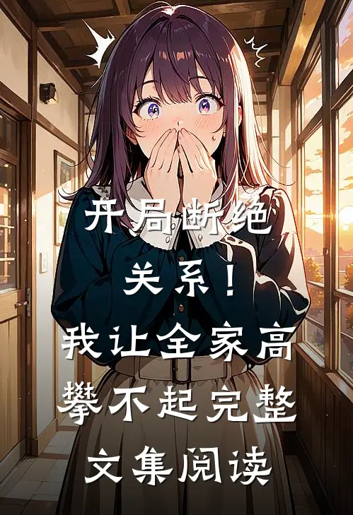 开局断绝关系！我让全家高攀不起完整文集阅读