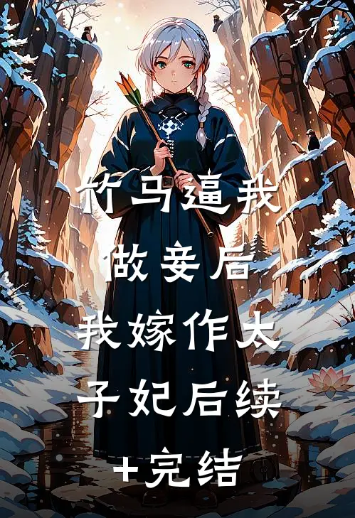 竹马逼我做妾后，我嫁作太子妃后续+完结