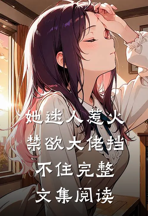 她迷人惹火，禁欲大佬挡不住完整文集阅读
