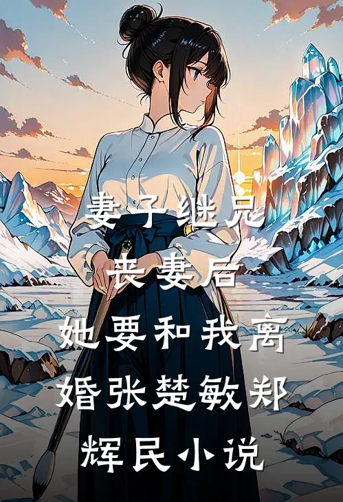 妻子继兄丧妻后，她要和我离婚张楚敏郑辉民小说