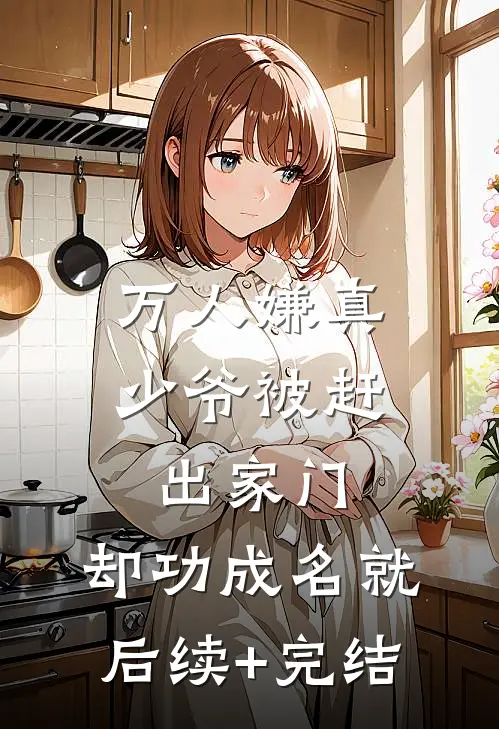 万人嫌真少爷被赶出家门，却功成名就后续+完结