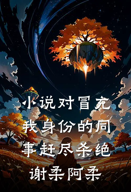 小说对冒充我身份的同事赶尽杀绝(谢柔阿柔)