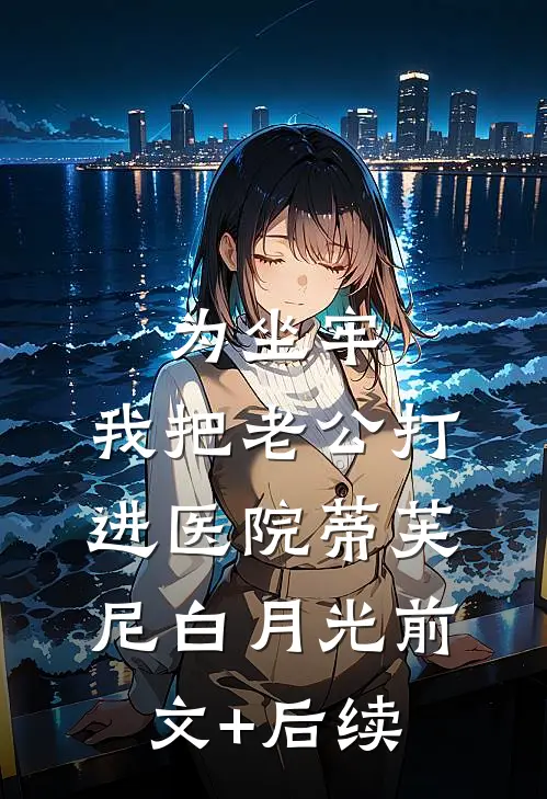为坐牢，我把老公打进医院蒂芙尼白月光前文+后续