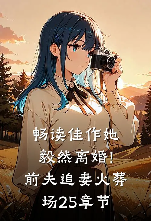 畅读佳作她毅然离婚!前夫追妻火葬场25章节