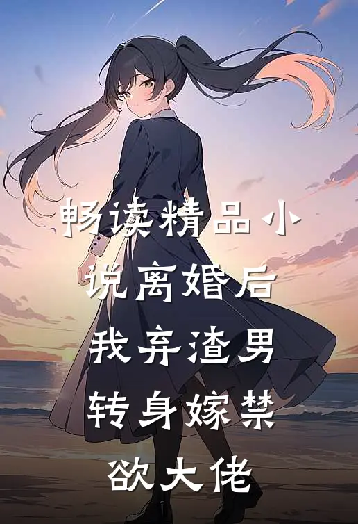 畅读精品小说离婚后，我弃渣男转身嫁禁欲大佬