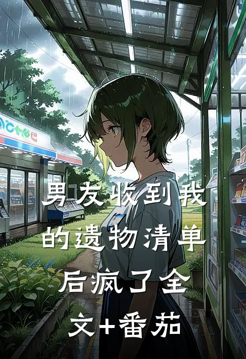 男友收到我的遗物清单后疯了全文+番茄