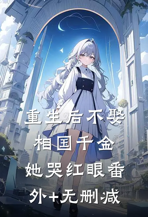 重生后不娶相国千金，她哭红眼番外+无删减
