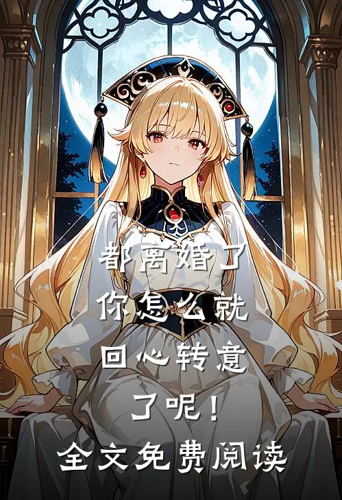 都离婚了，你怎么就回心转意了呢！全文免费阅读
