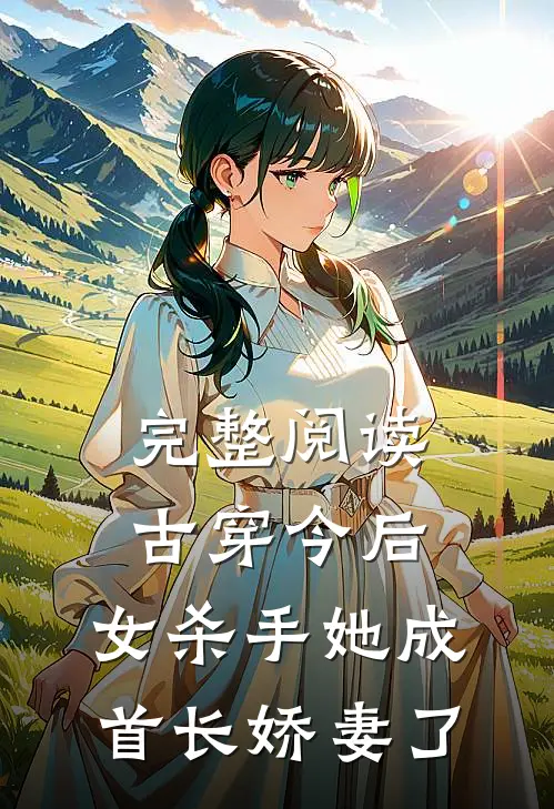完整阅读古穿今后，女杀手她成首长娇妻了