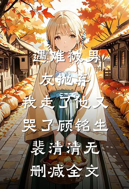 遇难被男友抛弃，我走了他又哭了顾铭生裴清清无删减全文