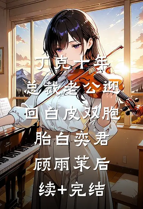 丁克十年，总裁老公迎回白皮双胞胎白奕君顾雨茉后续+完结