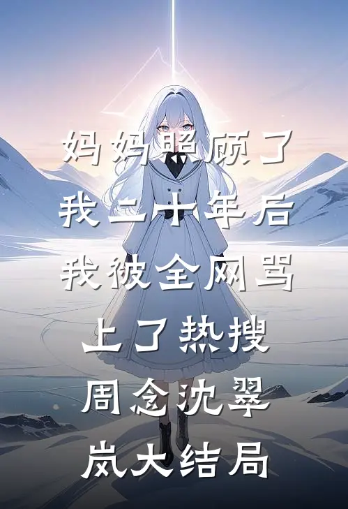 妈妈照顾了我二十年后，我被全网骂上了热搜周念沈翠岚大结局