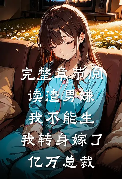 完整章节阅读渣男嫌我不能生，我转身嫁了亿万总裁