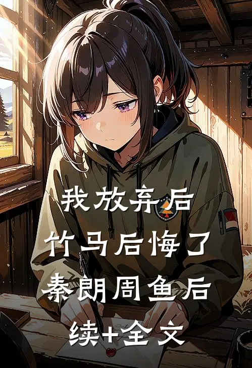 我放弃后，竹马后悔了秦朗周鱼后续+全文