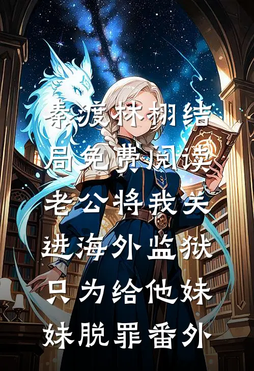 秦渡林栩结局免费阅读老公将我关进海外监狱，只为给他妹妹脱罪番外