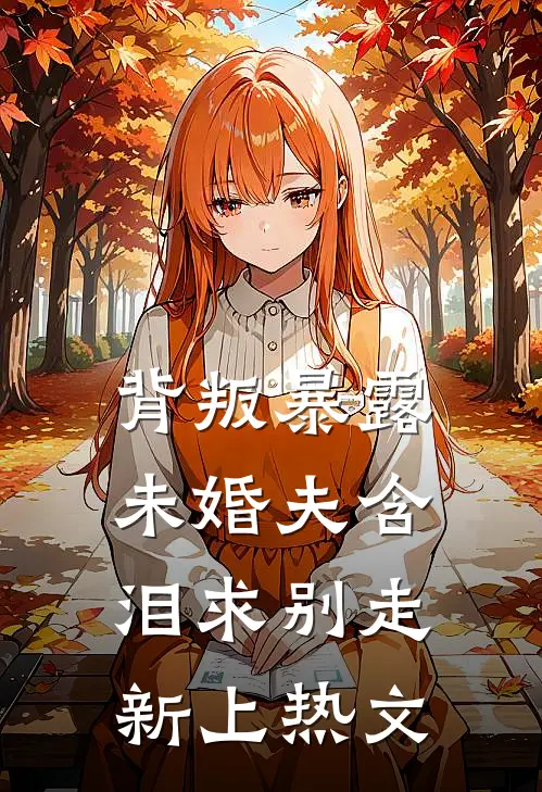 背叛暴露，未婚夫含泪求别走新上热文