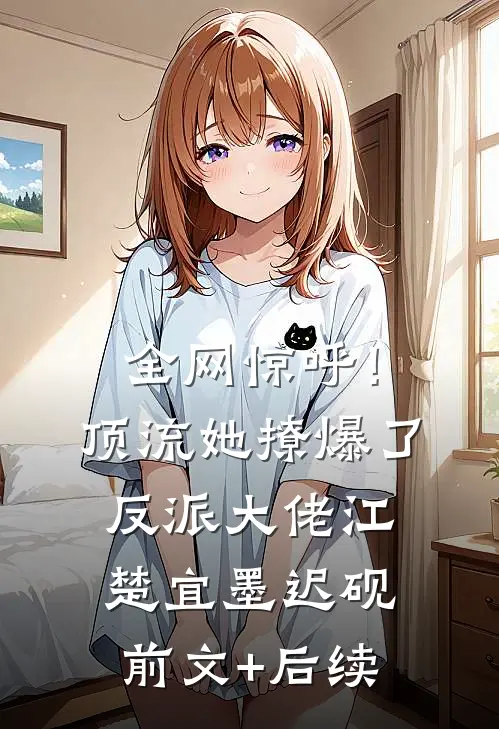 全网惊呼！顶流她撩爆了反派大佬江楚宜墨迟砚前文+后续
