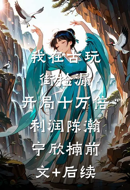 我在古玩街捡漏，开局十万倍利润陈瀚宁欣楠前文+后续