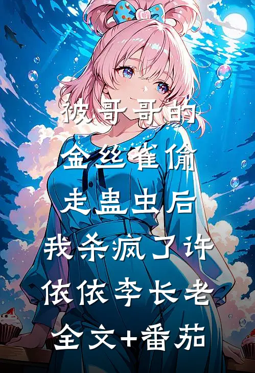 被哥哥的金丝雀偷走蛊虫后，我杀疯了许依依李长老全文+番茄