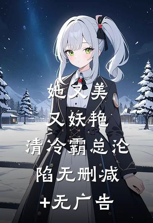 她又美又妖艳，清冷霸总沦陷无删减+无广告