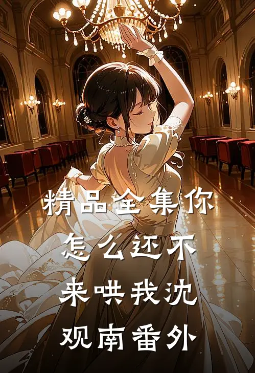 精品全集你怎么还不来哄我沈观南番外