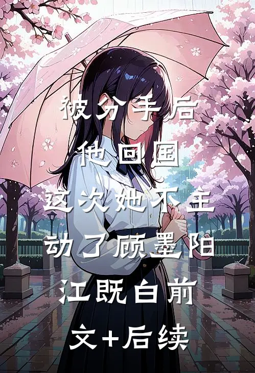 被分手后他回国，这次她不主动了顾墨阳江既白前文+后续