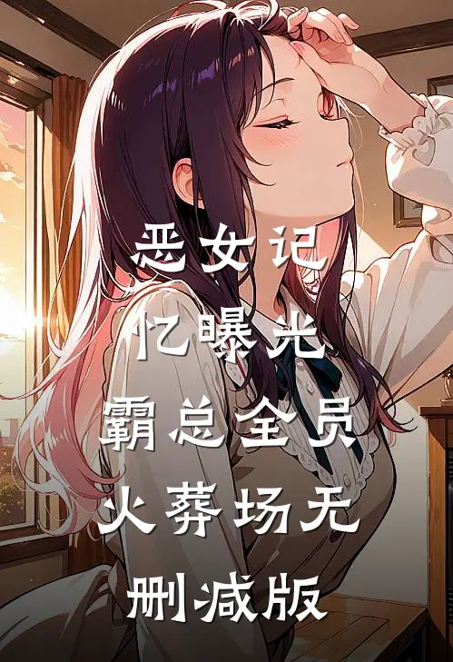 恶女记忆曝光，霸总全员火葬场无删减版