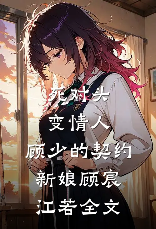 死对头变情人：顾少的契约新娘顾宸江若全文