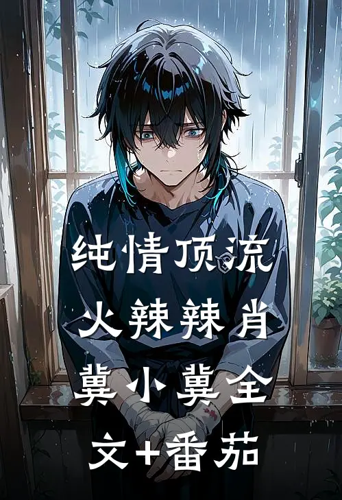 纯情顶流火辣辣肖冀小冀全文+番茄