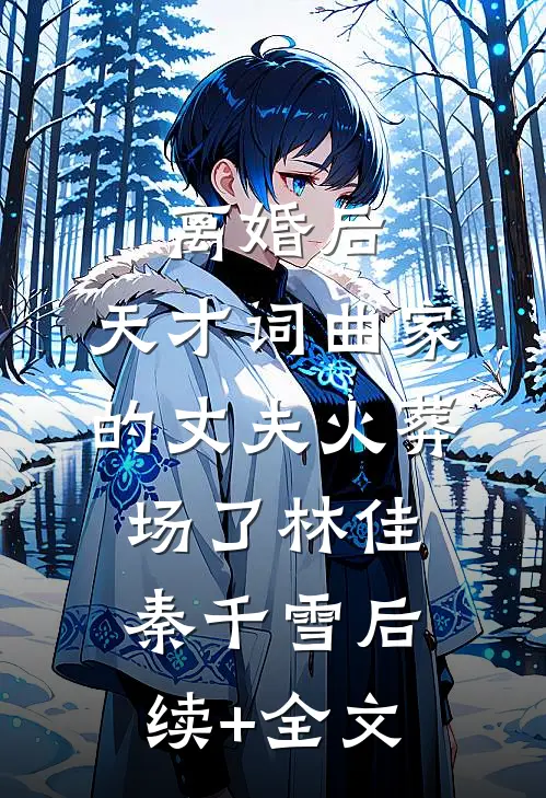 离婚后，天才词曲家的丈夫火葬场了林佳秦千雪后续+全文