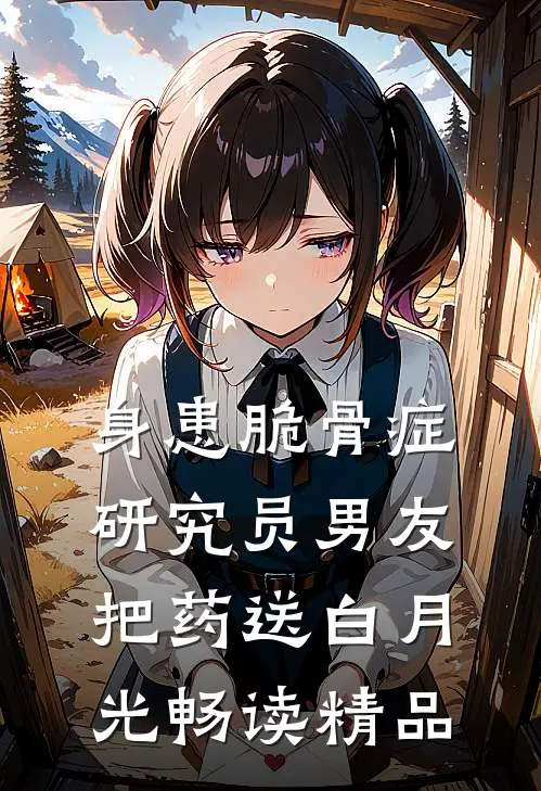 身患脆骨症，研究员男友把药送白月光畅读精品
