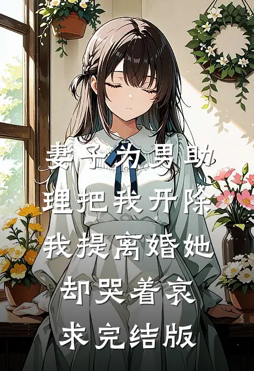 妻子为男助理把我开除，我提离婚她却哭着哀求完结版