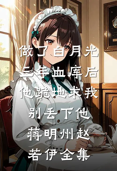 做了白月光三年血库后，他跪地求我别丢下他蒋明州赵若伊 全集
