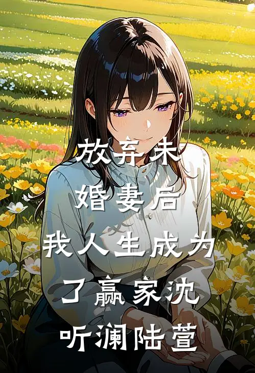 放弃未婚妻后，我人生成为了赢家沈听澜陆萱