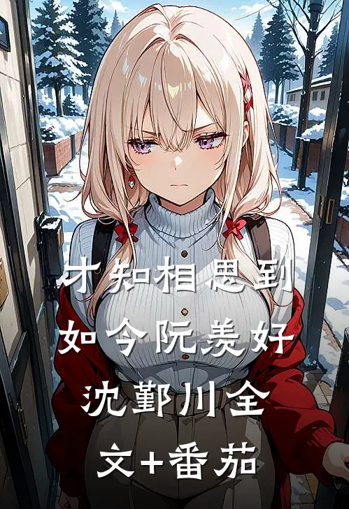 才知相思到如今阮羡好沈鄞川全文+番茄