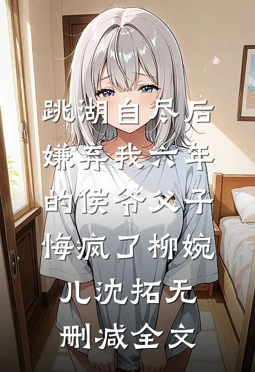 跳湖自尽后，嫌弃我六年的侯爷父子悔疯了柳婉儿沈拓无删减全文