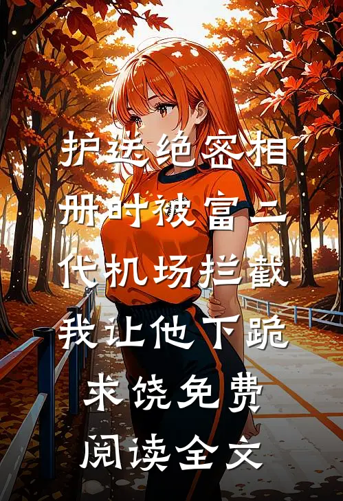 护送绝密相册时被富二代机场拦截，我让他下跪求饶免费阅读全文