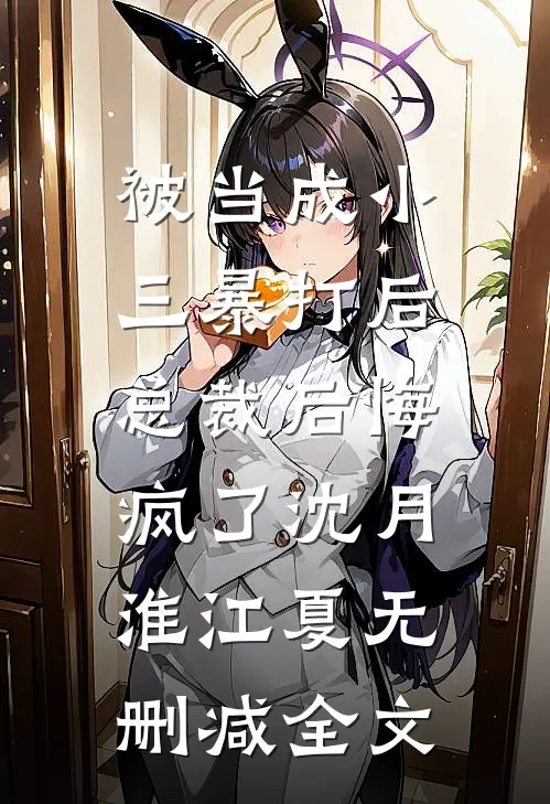 被当成小三暴打后，总裁后悔疯了沈月淮江夏无删减全文