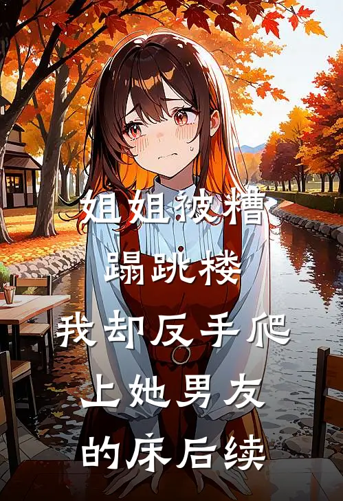 姐姐被糟蹋跳楼，我却反手爬上她男友的床后续