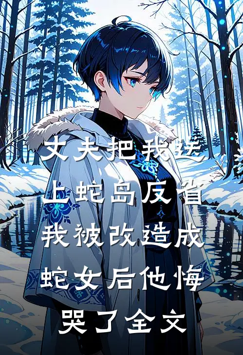 丈夫把我送上蛇岛反省，我被改造成蛇女后他悔哭了全文