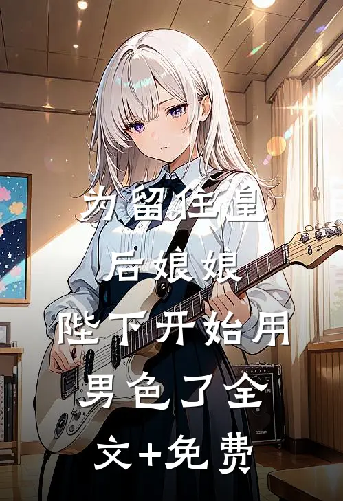 为留住皇后娘娘，陛下开始用男色了全文+免费