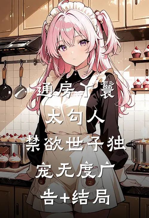 通房丫鬟太勾人，禁欲世子独宠无度广告+结局