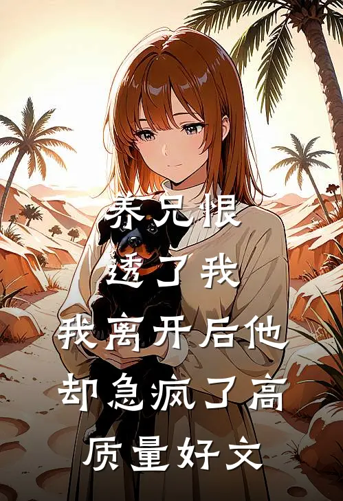养兄恨透了我，我离开后他却急疯了高质量好文