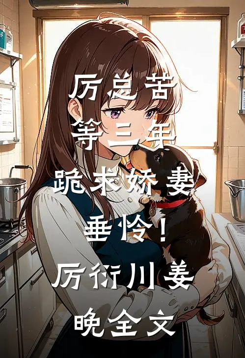厉总苦等三年，跪求娇妻垂怜！厉衍川姜晚全文