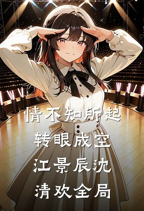 情不知所起，转眼成空江景辰沈清欢全局