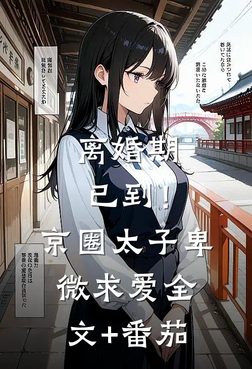 离婚期已到！京圈太子卑微求爱全文+番茄