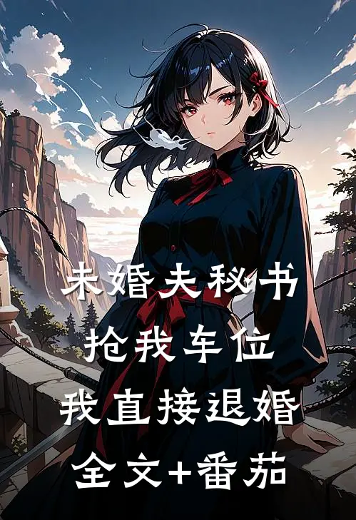 未婚夫秘书抢我车位，我直接退婚全文+番茄