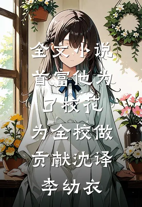 全文小说首富他为了校花，为全校做贡献沈译李幼衣