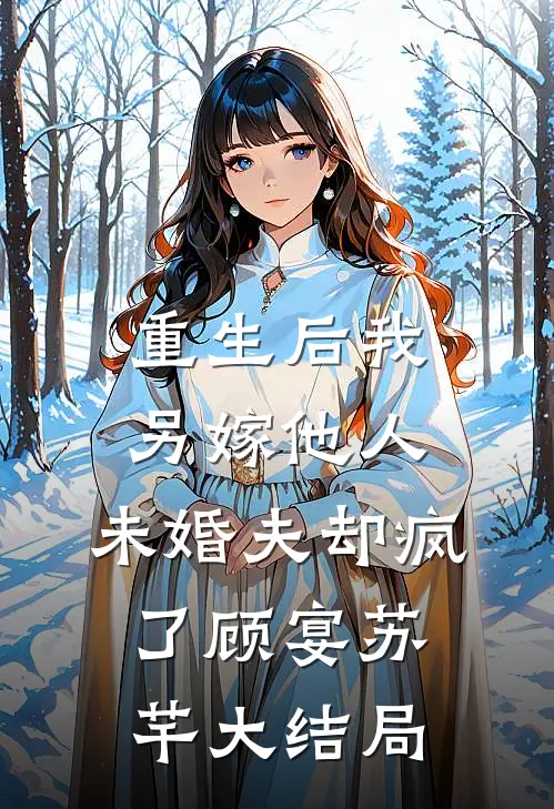 重生后我另嫁他人，未婚夫却疯了顾宴苏芊大结局